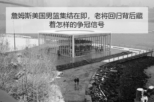 詹姆斯美国男篮集结在即，老将回归背后藏着怎样的争冠信号