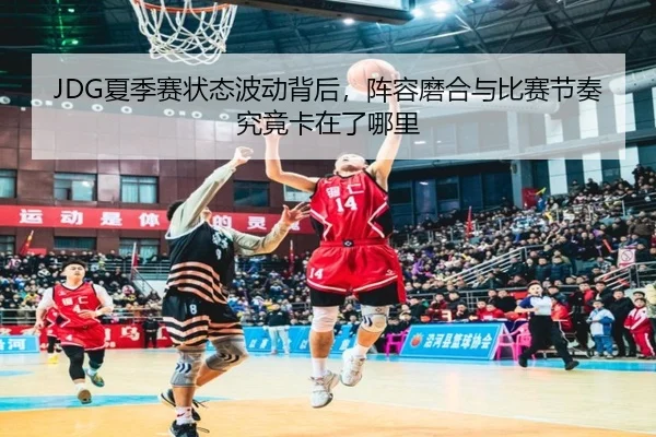 JDG夏季赛状态波动背后，阵容磨合与比赛节奏究竟卡在了哪里（c7yule）